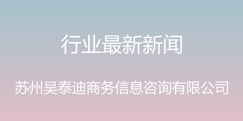 行业最新新闻 - 苏州吴泰迪商务信息咨询有限公司