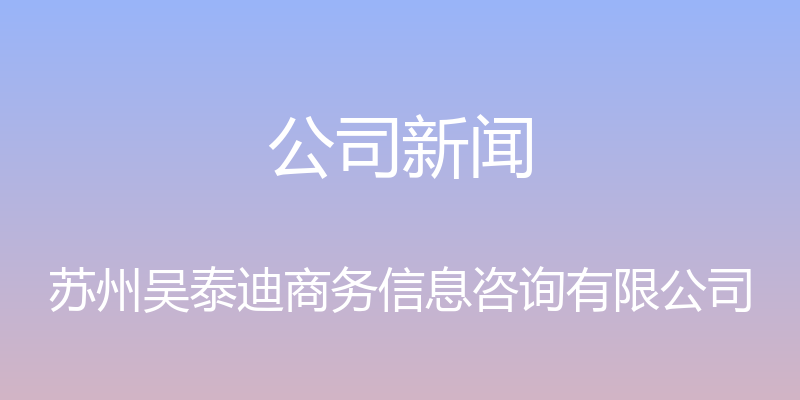 公司新闻 - 苏州吴泰迪商务信息咨询有限公司