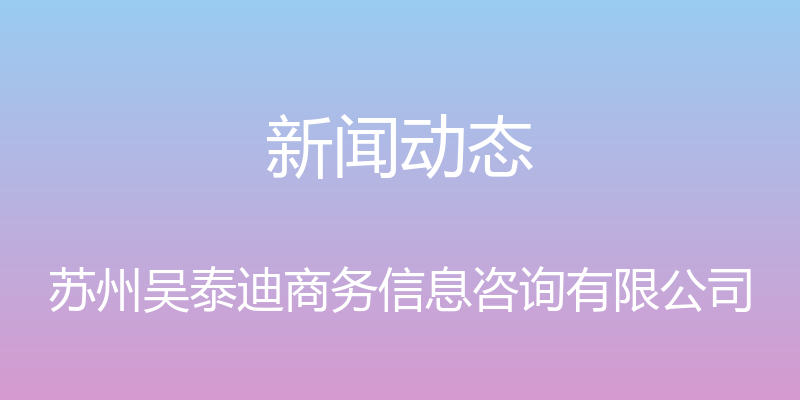 新闻动态 - 苏州吴泰迪商务信息咨询有限公司